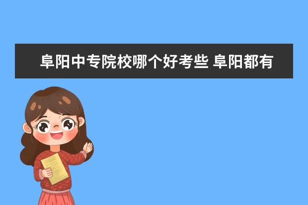 阜阳中专院校哪个好考些 阜阳都有那些中专