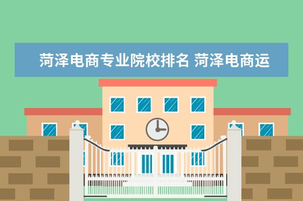 菏泽电商专业院校排名 菏泽电商运营哪家好一点