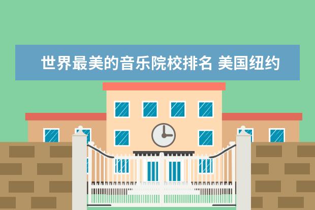 世界最美的音乐院校排名 美国纽约有哪些名牌大学?美国德克萨斯州有哪些知名...