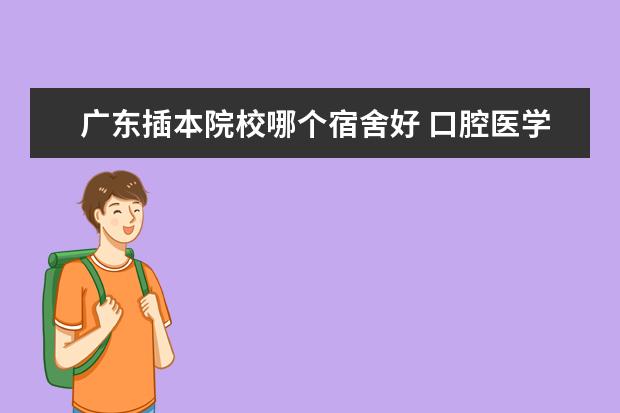 广东插本院校哪个宿舍好 口腔医学可以专升本的学校有哪些