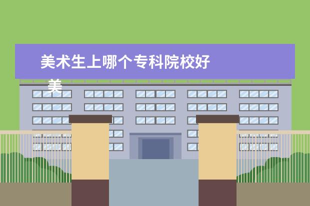 美术生上哪个专科院校好 
  美术类比较好的大专