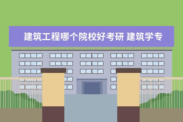 建筑工程哪个院校好考研 建筑学专业考研去哪个学校好呀