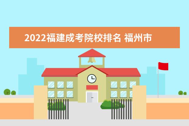2022福建成考院校排名 福州市2022年11月5号6号的成人高考报名多少人 - 百...