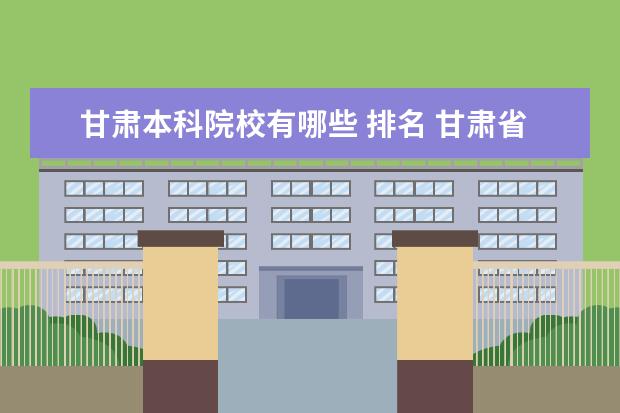 甘肃本科院校有哪些 排名 甘肃省大学有很多,哪些一本大学比较好呢?