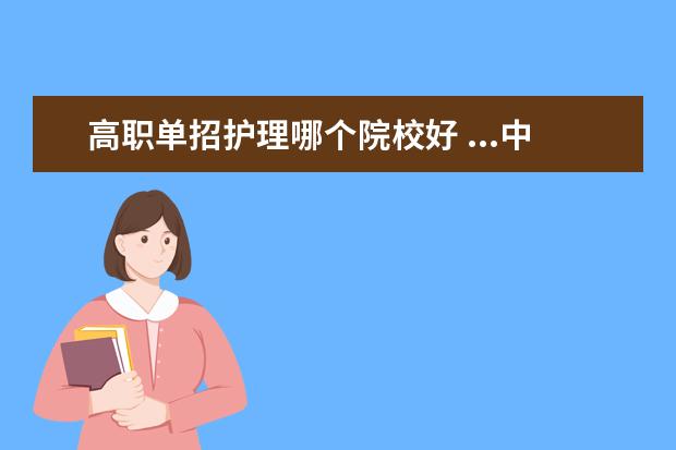 高职单招护理哪个院校好 ...中专护理读对口高职更好还是单招 是不是单招可以...