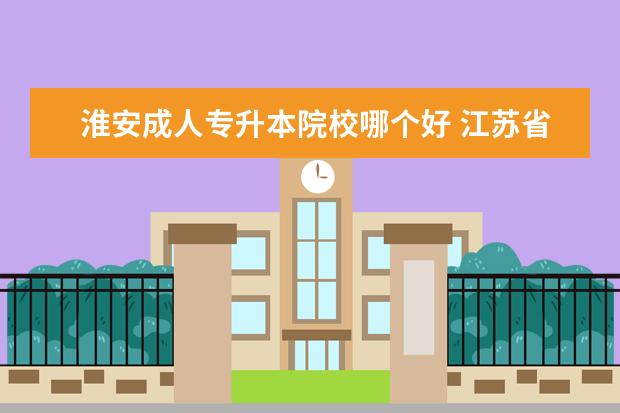 淮安成人专升本院校哪个好 江苏省专转本考试。求帮忙。