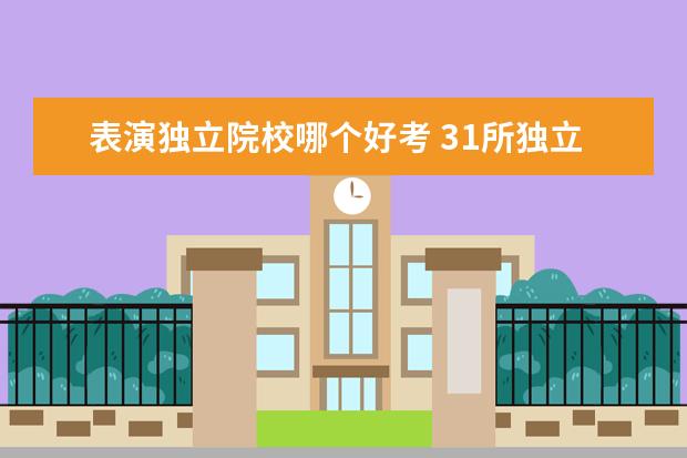 表演独立院校哪个好考 31所独立艺术类院校和13所参照独立艺术类院校是什么...