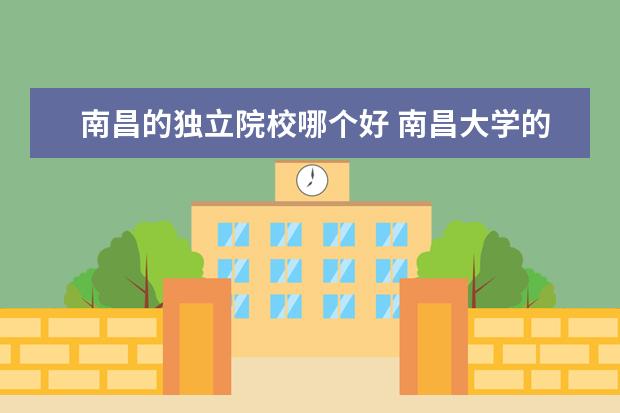 南昌的独立院校哪个好 南昌大学的独立学院与下属学院有何区别?