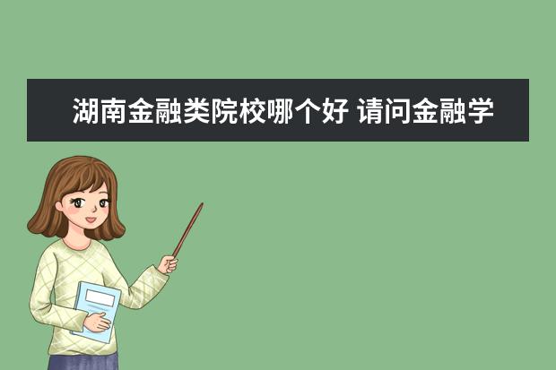 湖南金融类院校哪个好 请问金融学考研在湖南考哪个学校较好?