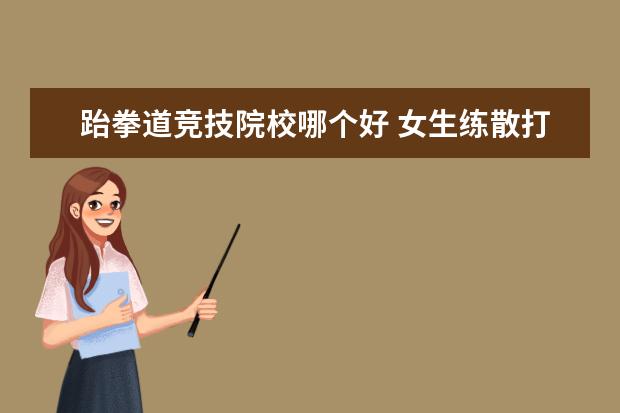 跆拳道竞技院校哪个好 女生练散打好还是跆拳道?