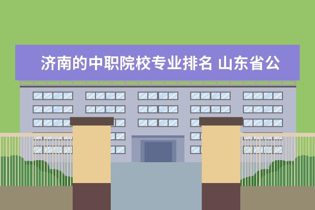 济南的中职院校专业排名 山东省公办中专学校排名榜