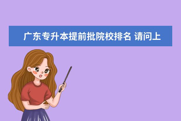 广东专升本提前批院校排名 请问上海海事大学提前批轮机工程专业 每年提供专升...