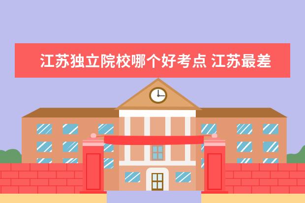 江苏独立院校哪个好考点 江苏最差的独立院校