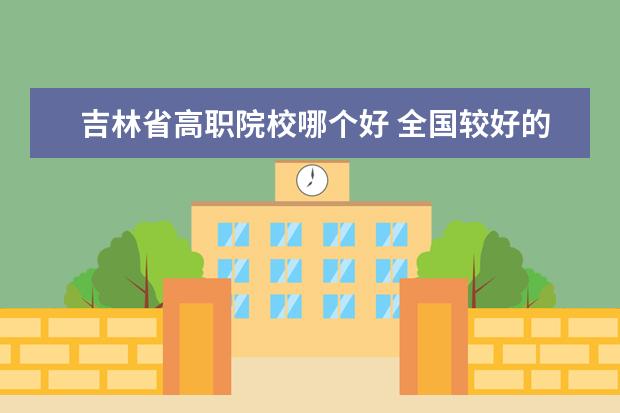 吉林省高职院校哪个好 全国较好的专科学校排名