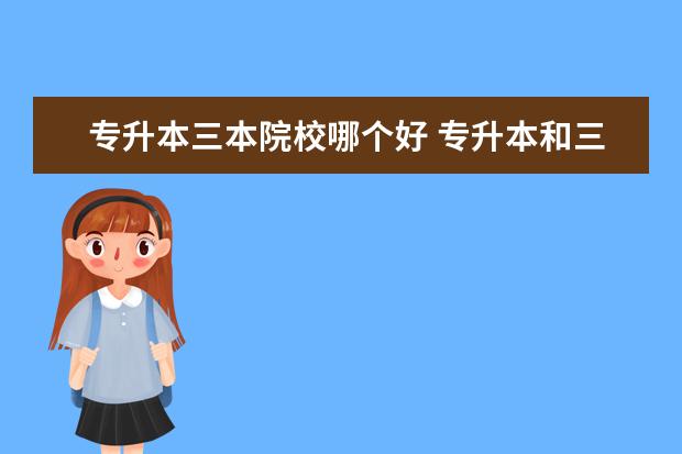 专升本三本院校哪个好 专升本和三本哪个好?区别在哪?