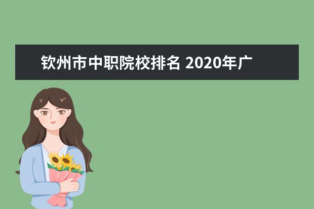 钦州市中职院校排名 2020年广西本科院校对口招收全区中等职业学校毕业生...