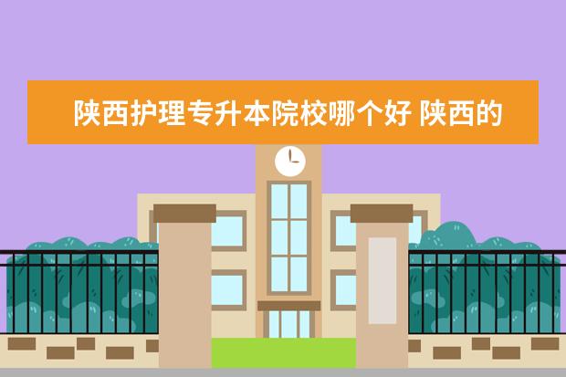 陕西护理专升本院校哪个好 陕西的专升本哪个学校比较好?最好是985、221院校 - ...