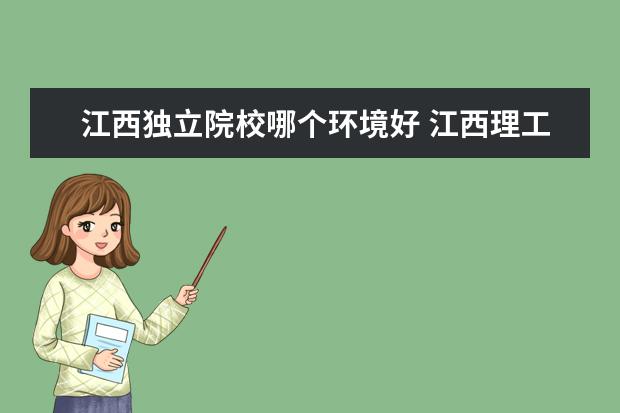 江西独立院校哪个环境好 江西理工大学铜产业学院是独立院校吗