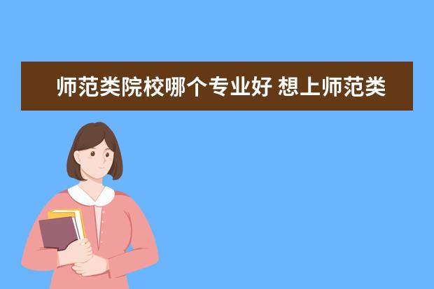 师范类院校哪个专业好 想上师范类的学校,选什么专业最好呢?理由是什么? - ...