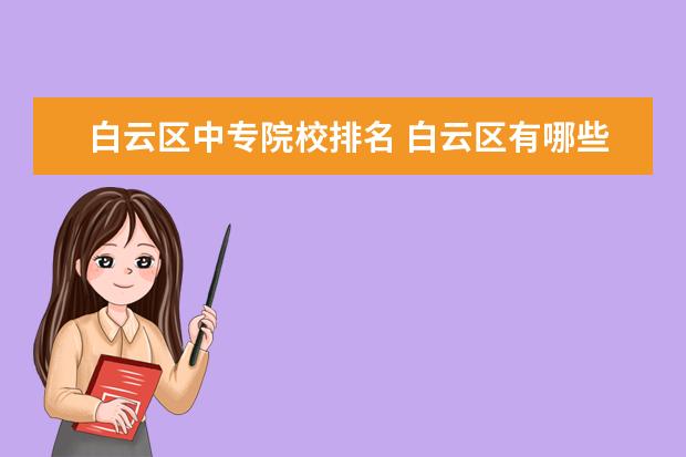 白云区中专院校排名 白云区有哪些中专学校?分最多者得 .. 不用介绍专业,...