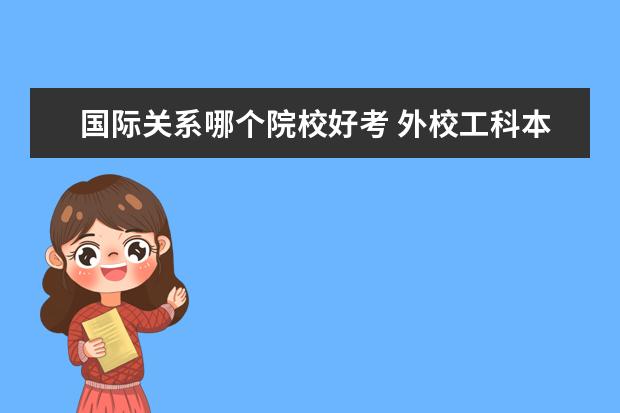 国际关系哪个院校好考 外校工科本科生,想考国际关系学院研究生好考吗? - ...