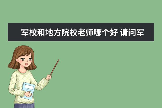 军校和地方院校老师哪个好 请问军校(比如,国防科技大学、空军工程大学)里面的...