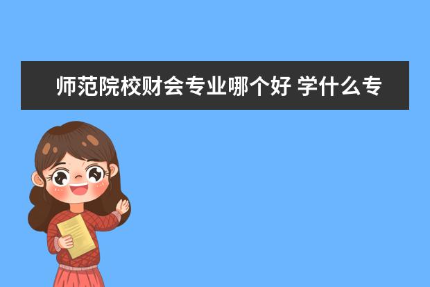 师范院校财会专业哪个好 学什么专业好,最适合女孩子的十大专业