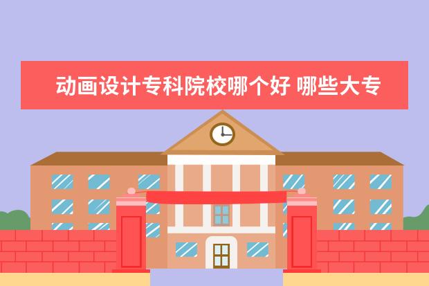 动画设计专科院校哪个好 哪些大专院校有动画设计专业