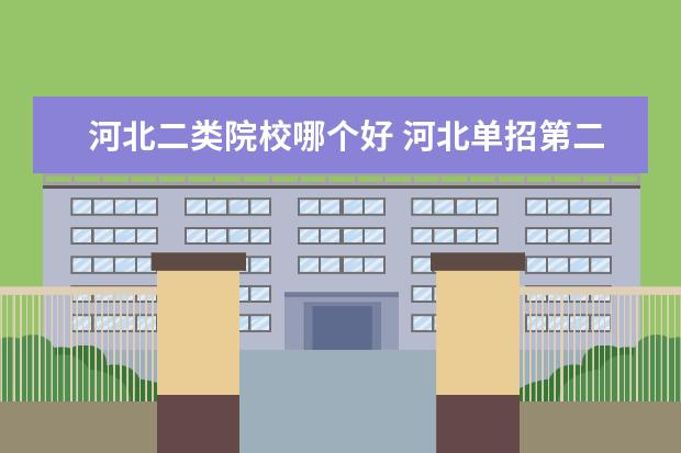 河北二类院校哪个好 河北单招第二类公办学校好不好考