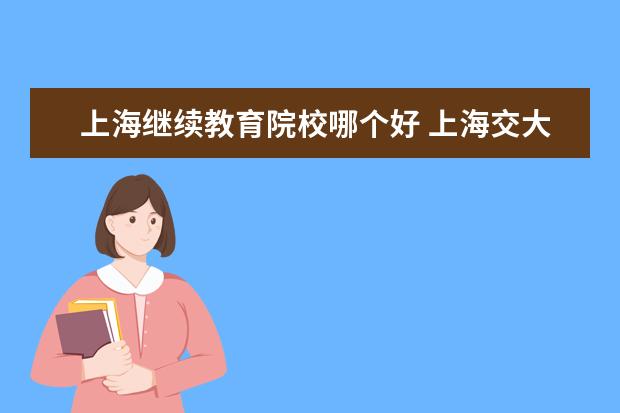 上海继续教育院校哪个好 上海交大有几个继续教育学院怎么样?