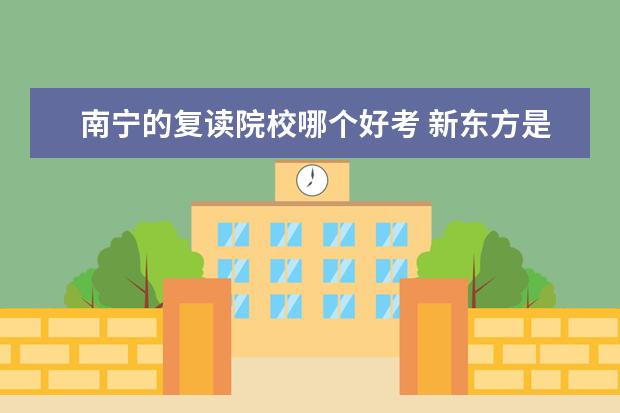 南宁的复读院校哪个好考 新东方是做什么的?