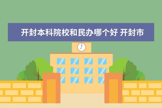 开封本科院校和民办哪个好 开封市本科大学有哪些