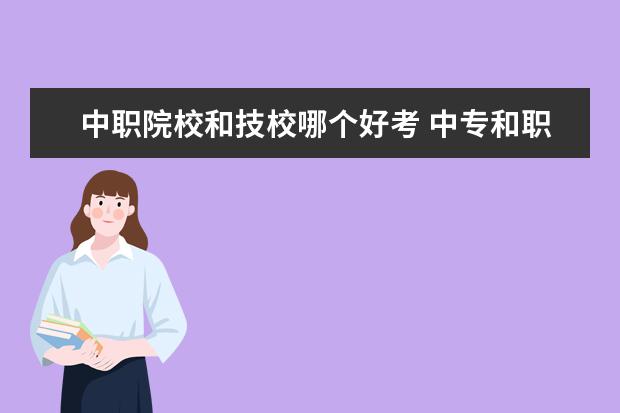 中职院校和技校哪个好考 中专和职高相比较哪个好一些?