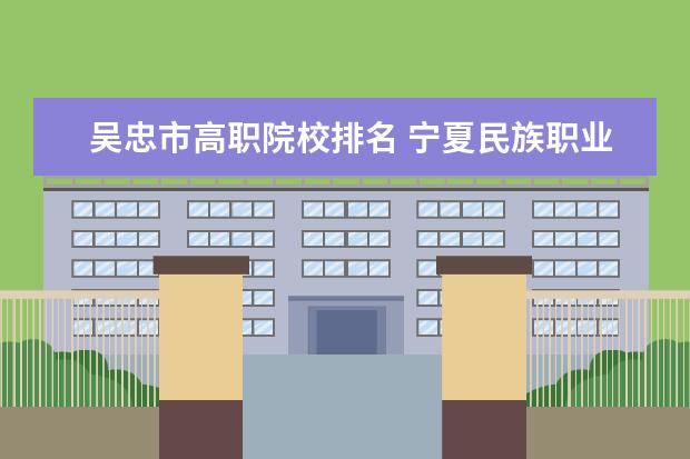吴忠市高职院校排名 宁夏民族职业技术学院邮编 附地址和介绍