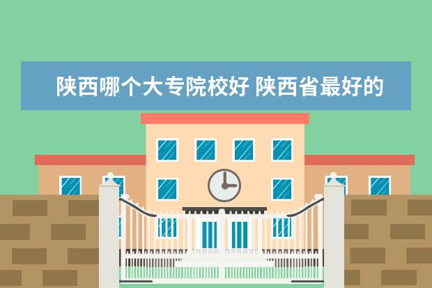 陕西哪个大专院校好 陕西省最好的大专院校排名