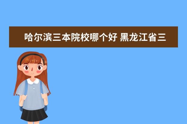 哈尔滨三本院校哪个好 黑龙江省三表大学最好的大学是什么?最热的专业是什...