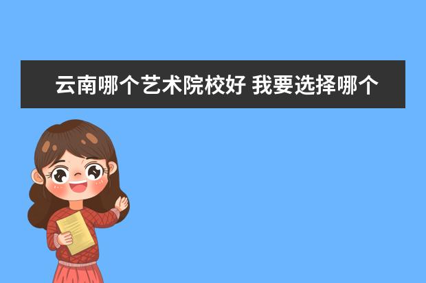 云南哪个艺术院校好 我要选择哪个学校?云南艺术学院还是云南民族大学? -...
