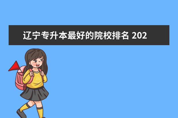 辽宁专升本最好的院校排名 2021辽宁省专升本院校有哪些?