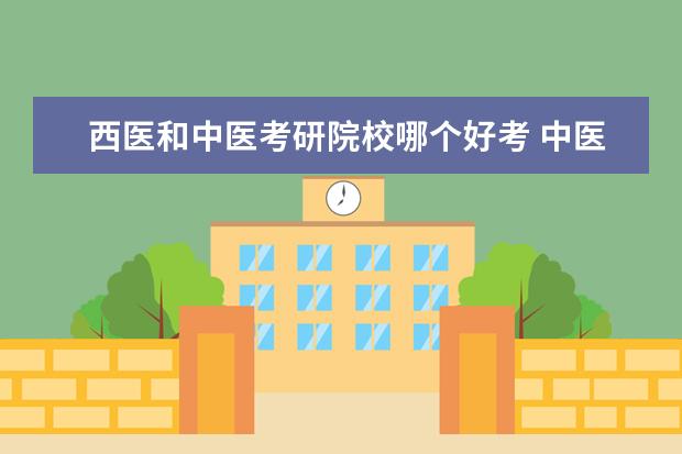 西医和中医考研院校哪个好考 中医研究生和西医研究生哪个更容易考上?