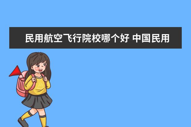 民用航空飞行院校哪个好 中国民用航空飞行学院和中国民航大学哪个好 - 百度...