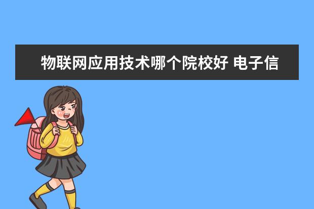 物联网应用技术哪个院校好 电子信息、电气工程、物联网,哪个专业的就业好? - ...