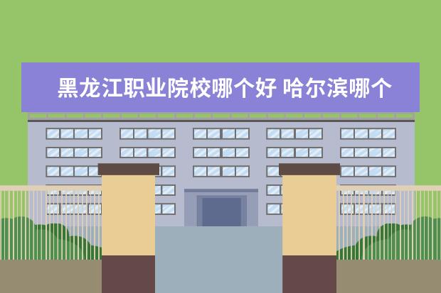 黑龙江职业院校哪个好 哈尔滨哪个职业学校好?