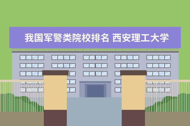 我国军警类院校排名 西安理工大学有几个校区,它们都在哪里?