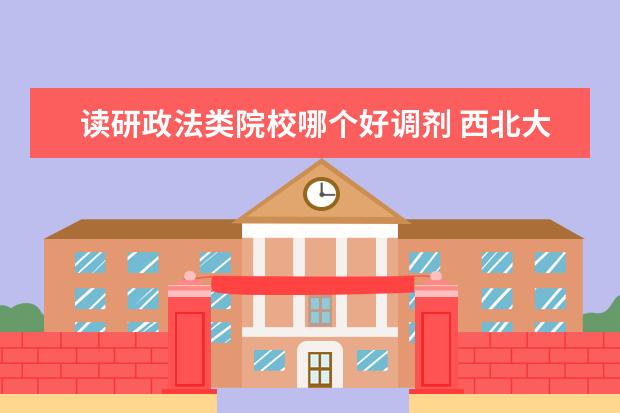 读研政法类院校哪个好调剂 西北大学怎么样啊