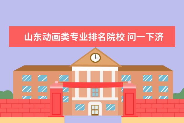 山东动画类专业排名院校 问一下济南有动漫专业的大学