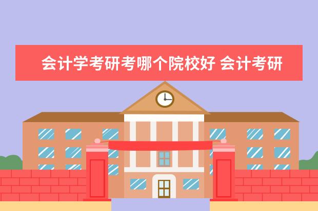 会计学考研考哪个院校好 会计考研考哪所学校好?