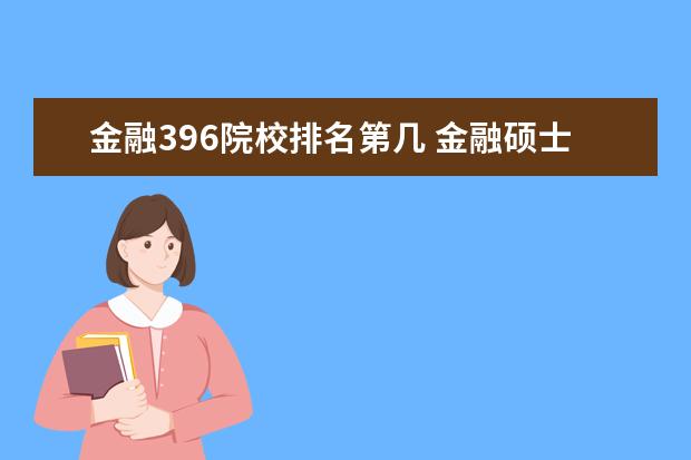 金融396院校排名第几 金融硕士考研全国有哪几所学校考396经济类联考啊? -...