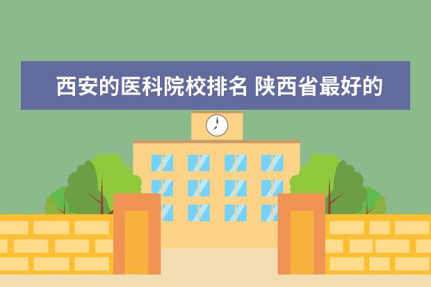 西安的医科院校排名 陕西省最好的医学大学