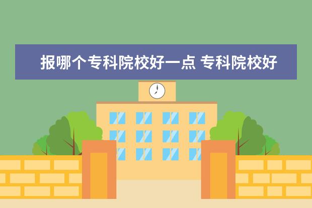 报哪个专科院校好一点 专科院校好就业的专业有哪些?