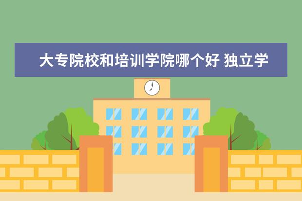 大专院校和培训学院哪个好 独立学院与专科学院有什么区别?